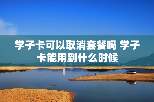 学子卡可以取消套餐吗 学子卡能用到什么时候