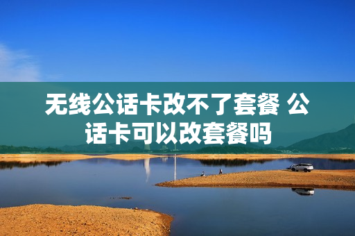 无线公话卡改不了套餐 公话卡可以改套餐吗
