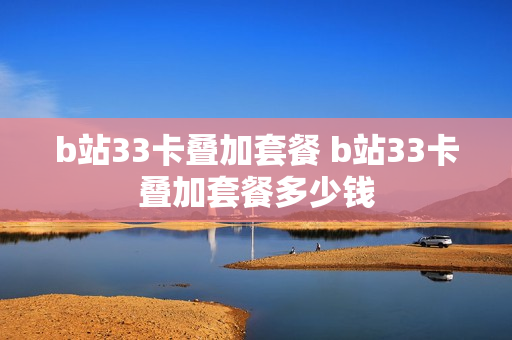 b站33卡叠加套餐 b站33卡叠加套餐多少钱