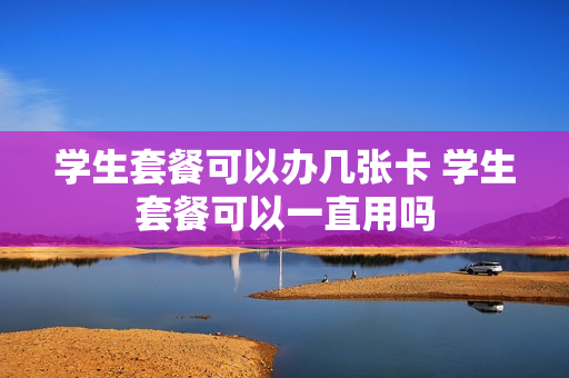 学生套餐可以办几张卡 学生套餐可以一直用吗