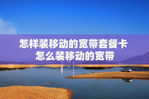 怎样装移动的宽带套餐卡 怎么装移动的宽带