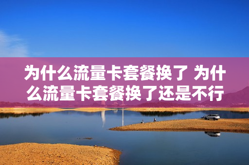 为什么流量卡套餐换了 为什么流量卡套餐换了还是不行