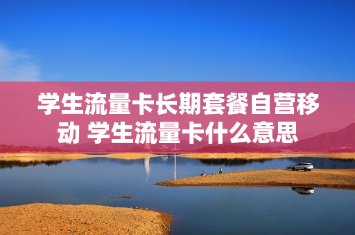 学生流量卡长期套餐自营移动 学生流量卡什么意思