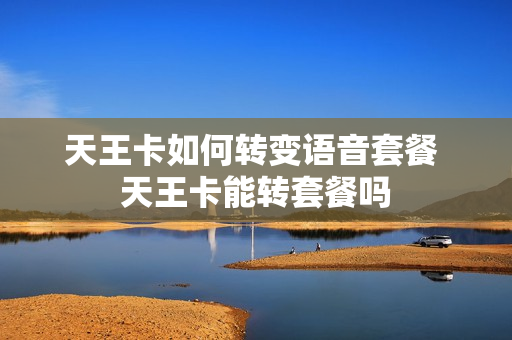 天王卡如何转变语音套餐 天王卡能转套餐吗