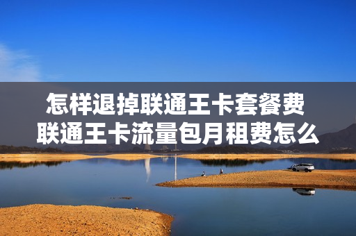 怎样退掉联通王卡套餐费 联通王卡流量包月租费怎么取消
