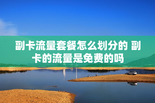 副卡流量套餐怎么划分的 副卡的流量是免费的吗