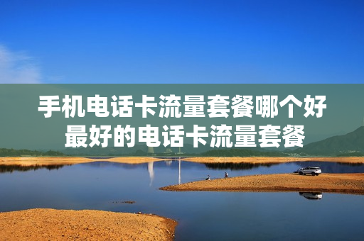 手机电话卡流量套餐哪个好 最好的电话卡流量套餐
