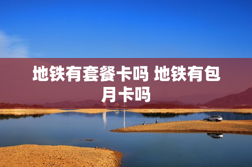地铁有套餐卡吗 地铁有包月卡吗