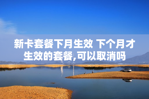 新卡套餐下月生效 下个月才生效的套餐,可以取消吗
