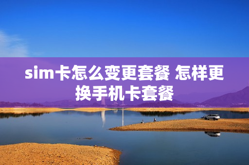 sim卡怎么变更套餐 怎样更换手机卡套餐
