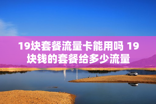 19块套餐流量卡能用吗 19块钱的套餐给多少流量