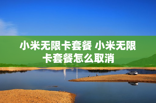 小米无限卡套餐 小米无限卡套餐怎么取消