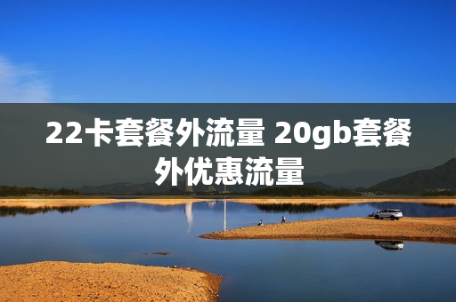 22卡套餐外流量 20gb套餐外优惠流量