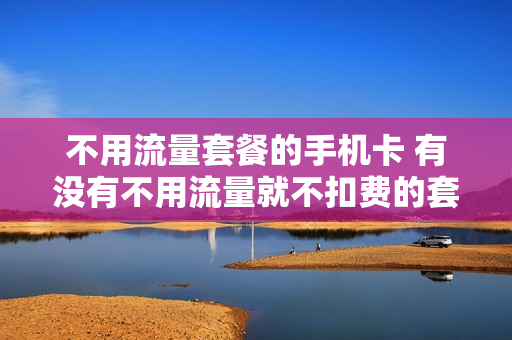 不用流量套餐的手机卡 有没有不用流量就不扣费的套餐