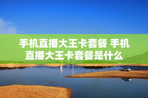 手机直播大王卡套餐 手机直播大王卡套餐是什么