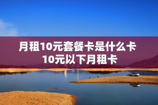 月租10元套餐卡是什么卡 10元以下月租卡
