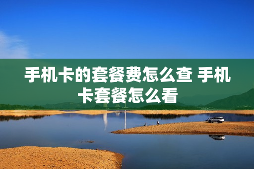 手机卡的套餐费怎么查 手机卡套餐怎么看