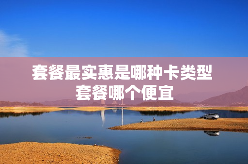 套餐最实惠是哪种卡类型 套餐哪个便宜