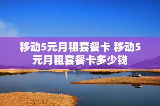 移动5元月租套餐卡 移动5元月租套餐卡多少钱