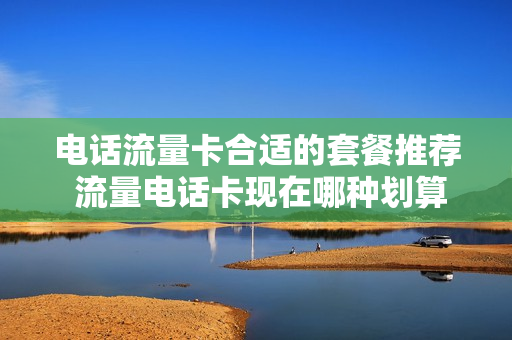 电话流量卡合适的套餐推荐 流量电话卡现在哪种划算