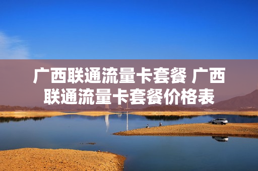 广西联通流量卡套餐 广西联通流量卡套餐价格表