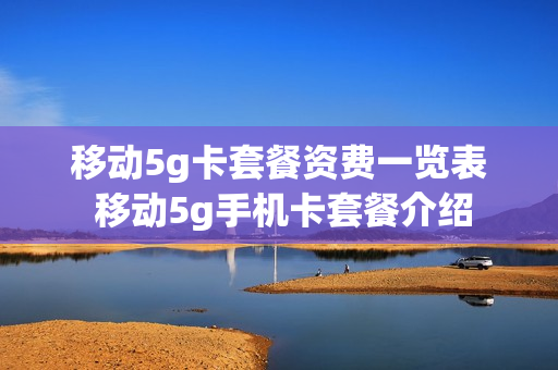 移动5g卡套餐资费一览表 移动5g手机卡套餐介绍