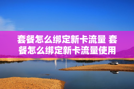 套餐怎么绑定新卡流量 套餐怎么绑定新卡流量使用