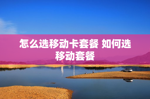 怎么选移动卡套餐 如何选移动套餐