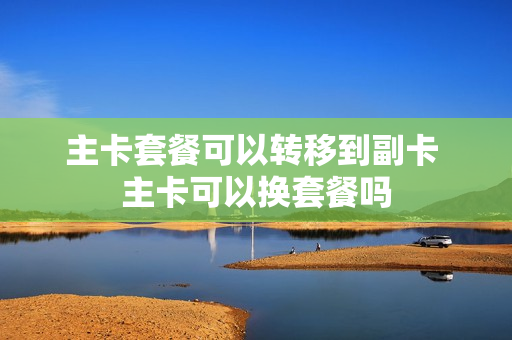 主卡套餐可以转移到副卡 主卡可以换套餐吗