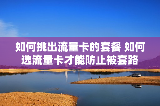 如何挑出流量卡的套餐 如何选流量卡才能防止被套路