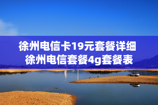 徐州电信卡19元套餐详细 徐州电信套餐4g套餐表