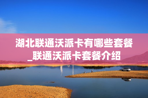 湖北联通沃派卡有哪些套餐_联通沃派卡套餐介绍