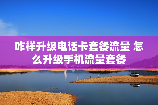 咋样升级电话卡套餐流量 怎么升级手机流量套餐