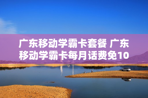 广东移动学霸卡套餐 广东移动学霸卡每月话费免10
