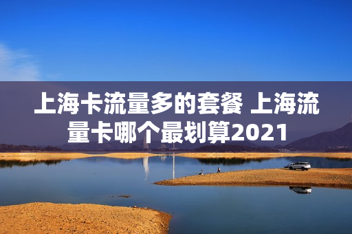 上海卡流量多的套餐 上海流量卡哪个最划算2021