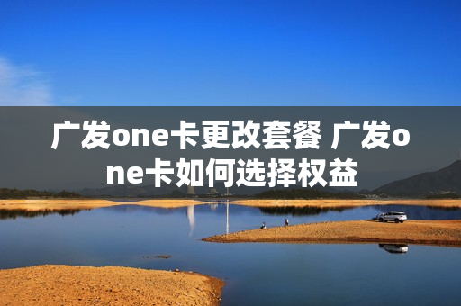 广发one卡更改套餐 广发one卡如何选择权益