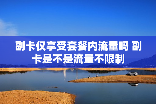 副卡仅享受套餐内流量吗 副卡是不是流量不限制