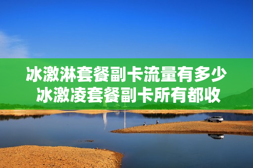 冰激淋套餐副卡流量有多少 冰激凌套餐副卡所有都收费吗
