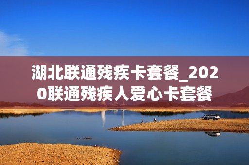 湖北联通残疾卡套餐_2020联通残疾人爱心卡套餐