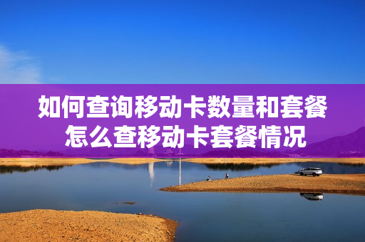 如何查询移动卡数量和套餐 怎么查移动卡套餐情况