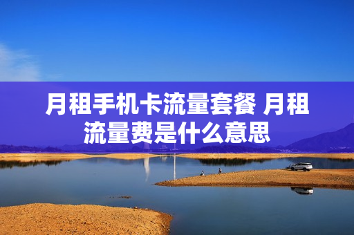 月租手机卡流量套餐 月租流量费是什么意思