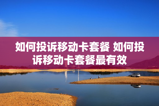 如何投诉移动卡套餐 如何投诉移动卡套餐最有效