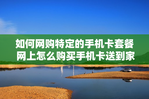 如何网购特定的手机卡套餐 网上怎么购买手机卡送到家