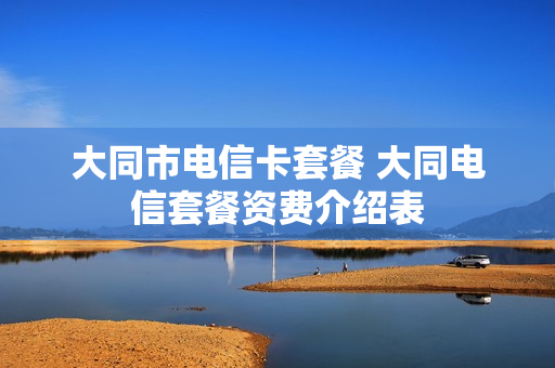 大同市电信卡套餐 大同电信套餐资费介绍表