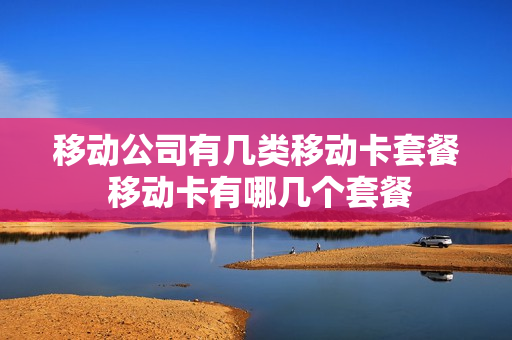 移动公司有几类移动卡套餐 移动卡有哪几个套餐