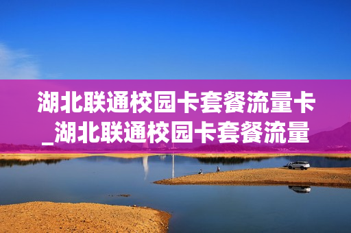 湖北联通校园卡套餐流量卡_湖北联通校园卡套餐流量卡怎么收费