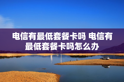 电信有最低套餐卡吗 电信有最低套餐卡吗怎么办