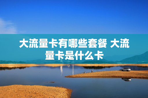 大流量卡有哪些套餐 大流量卡是什么卡
