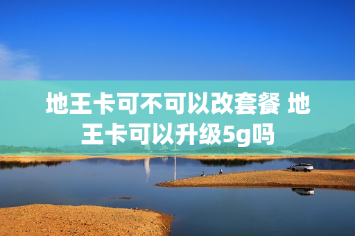 地王卡可不可以改套餐 地王卡可以升级5g吗
