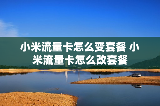 小米流量卡怎么变套餐 小米流量卡怎么改套餐